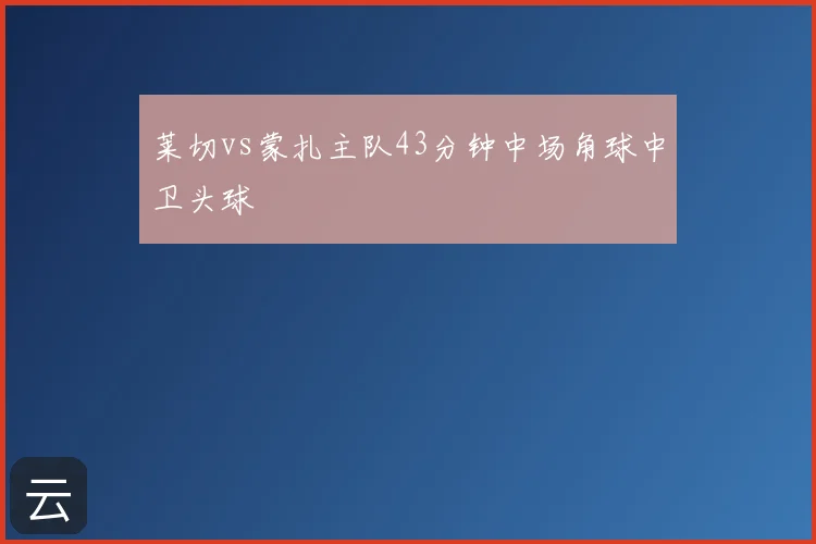 莱切vs蒙扎主队43分钟中场角球中卫头球