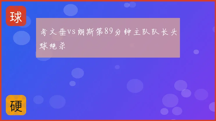 考文垂vs朗斯第89分钟主队队长头球绝杀