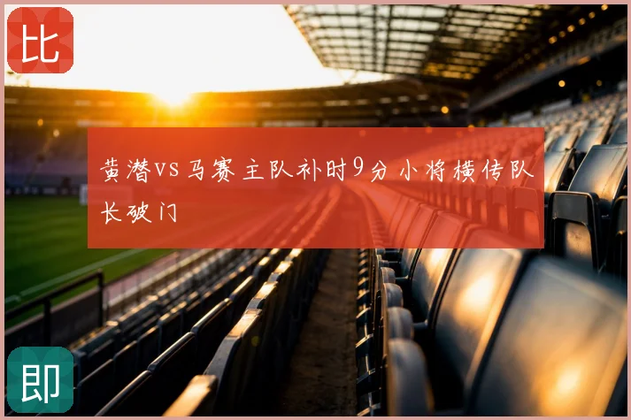 黄潜vs马赛主队补时9分小将横传队长破门