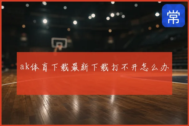 ak体育下载最新下载打不开怎么办