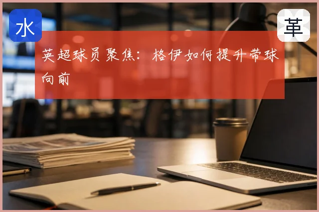 英超球员聚焦：格伊如何提升带球向前