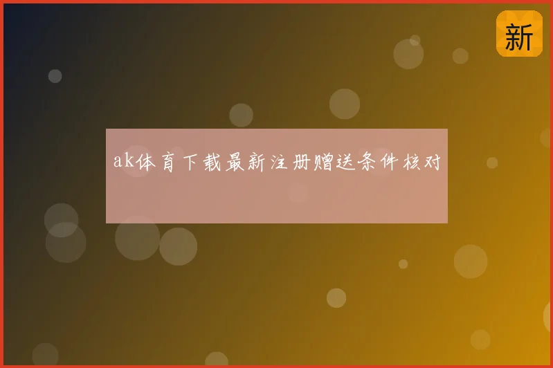 ak体育下载最新注册赠送条件核对