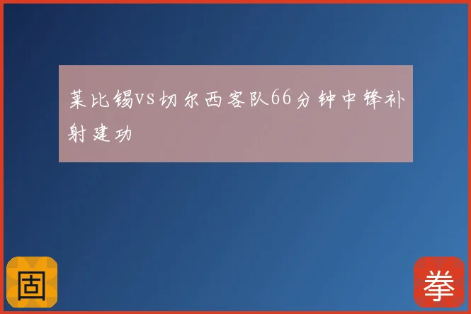 莱比锡vs切尔西客队66分钟中锋补射建功