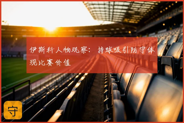 伊斯科人物观察：持球吸引防守体现比赛价值